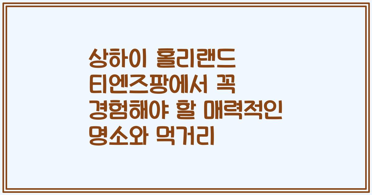 상하이 홀리랜드 티엔즈팡에서 꼭 경험해야 할 매력적인 명소와 먹거리