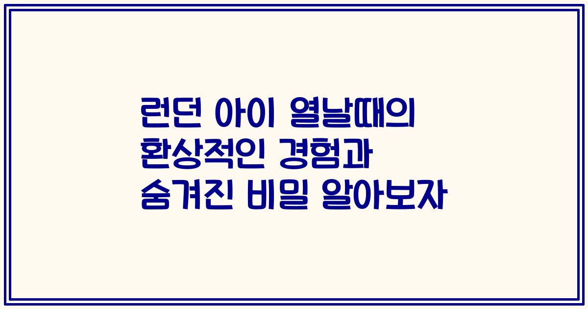 런던 아이 열날때의 환상적인 경험과 숨겨진 비밀 알아보자