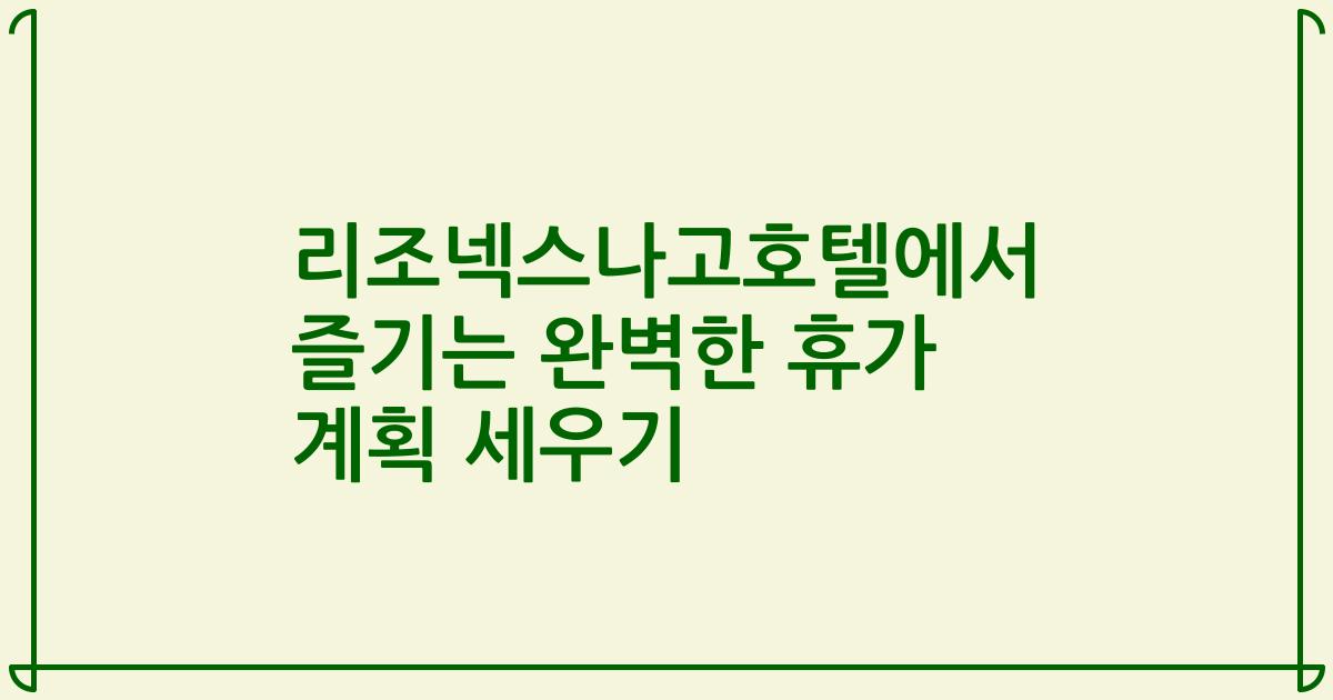 리조넥스나고호텔에서 즐기는 완벽한 휴가 계획 세우기