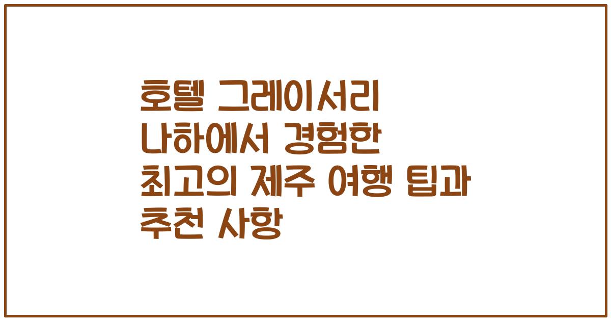 호텔 그레이서리 나하에서 경험한 최고의 제주 여행 팁과 추천 사항
