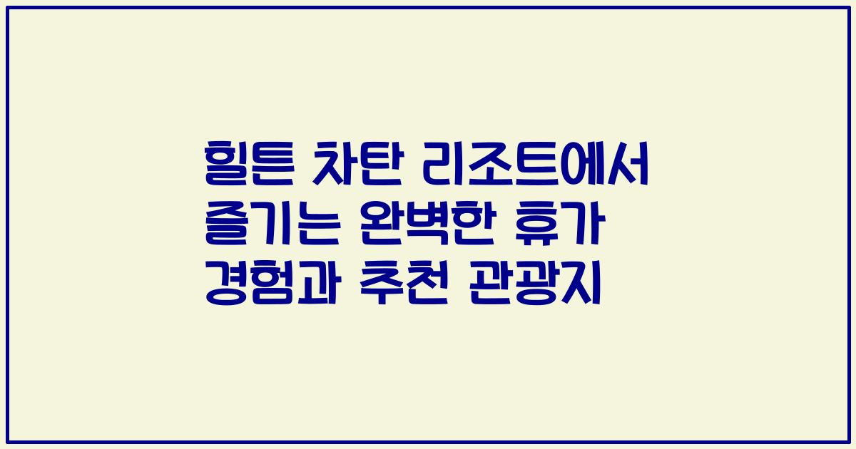 힐튼 차탄 리조트에서 즐기는 완벽한 휴가 경험과 추천 관광지