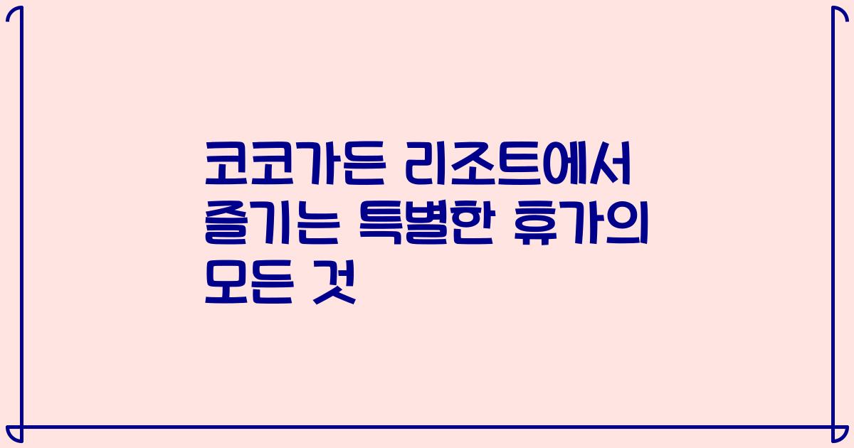 코코가든 리조트에서 즐기는 특별한 휴가의 모든 것