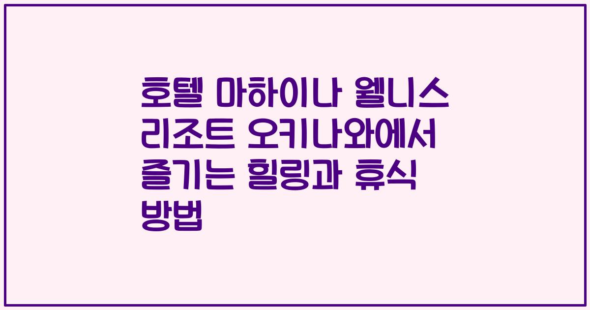 호텔 마하이나 웰니스 리조트 오키나와에서 즐기는 힐링과 휴식 방법