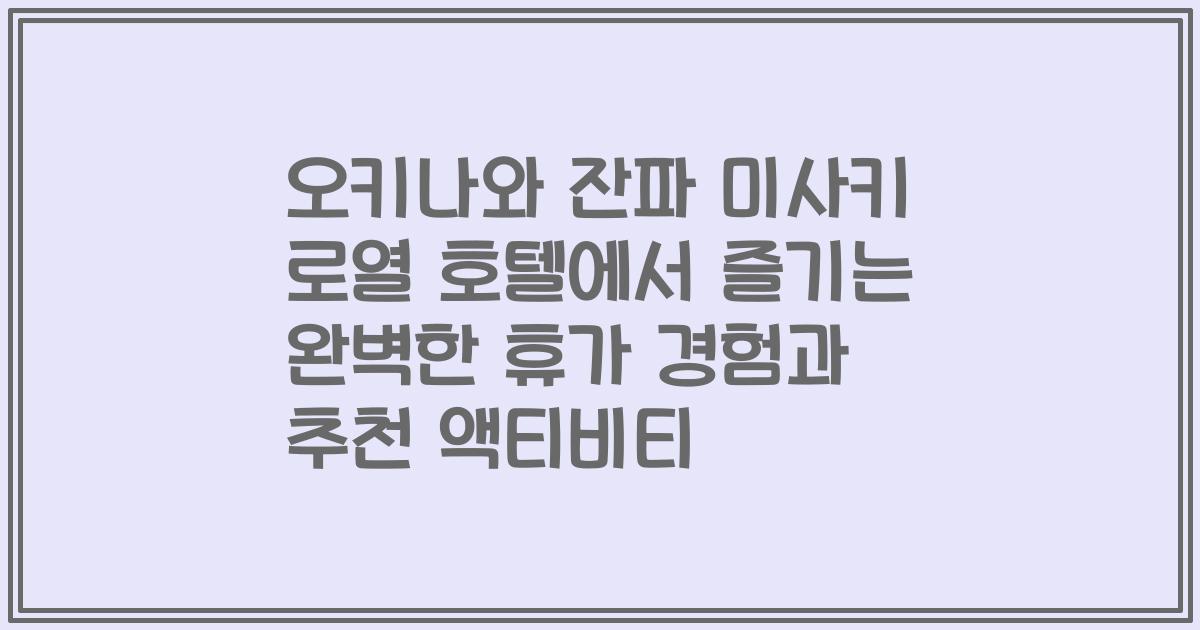 오키나와 잔파 미사키 로열 호텔에서 즐기는 완벽한 휴가 경험과 추천 액티비티