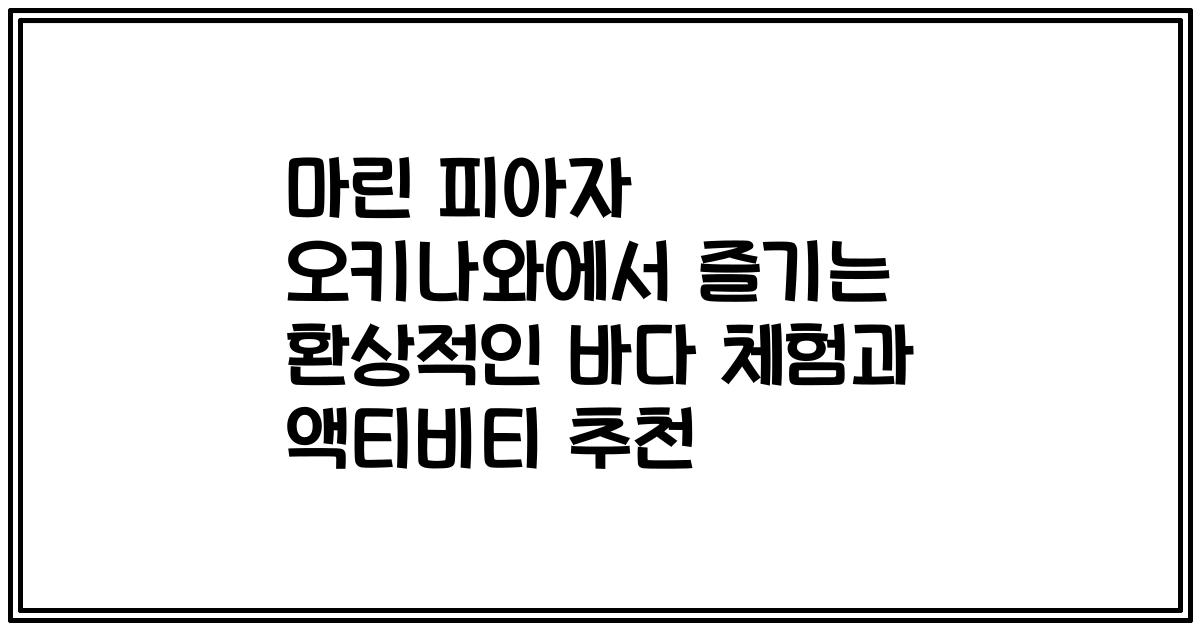 마린 피아자 오키나와에서 즐기는 환상적인 바다 체험과 액티비티 추천