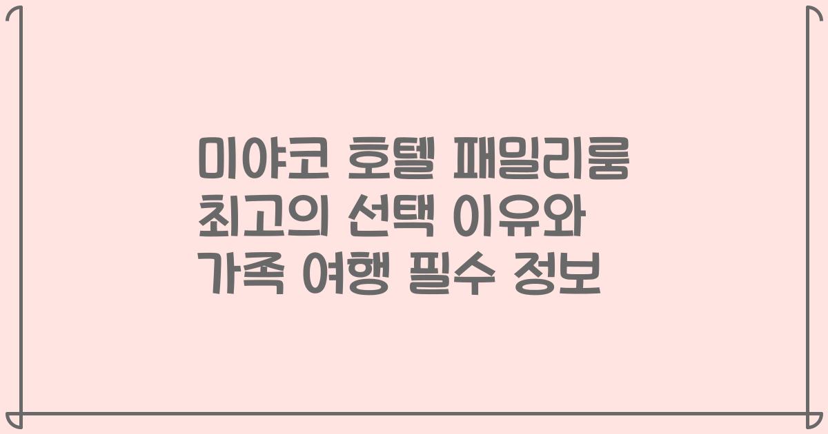 미야코 호텔 패밀리룸 최고의 선택 이유와 가족 여행 필수 정보