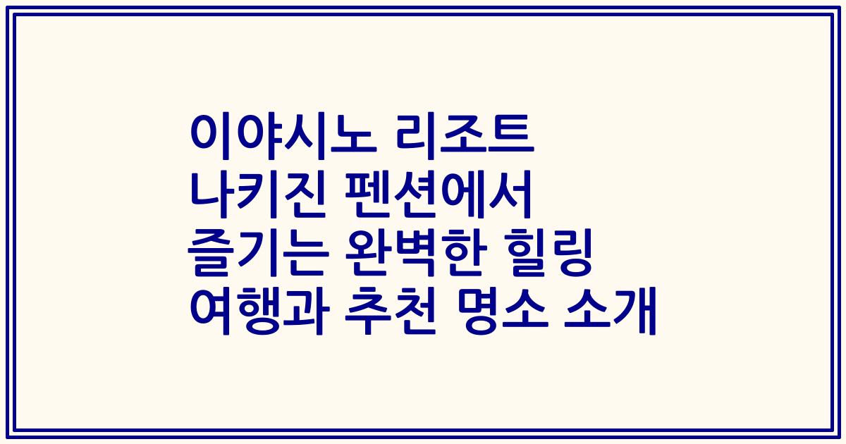 이야시노 리조트 나키진 펜션에서 즐기는 완벽한 힐링 여행과 추천 명소 소개