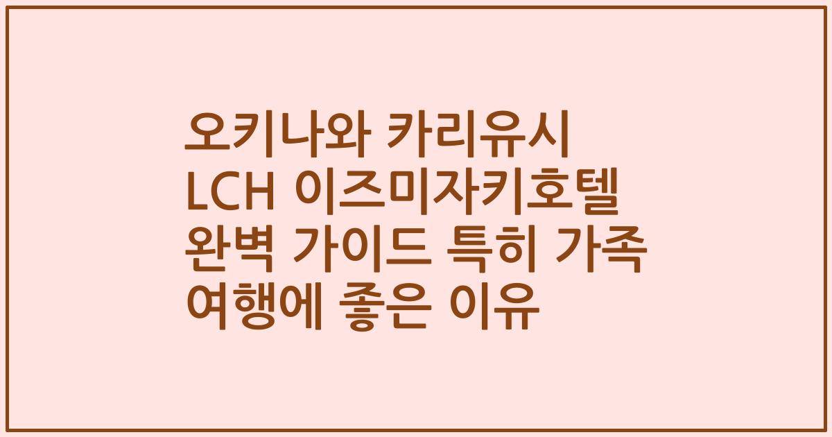 오키나와 카리유시 LCH 이즈미자키호텔 완벽 가이드 특히 가족 여행에 좋은 이유