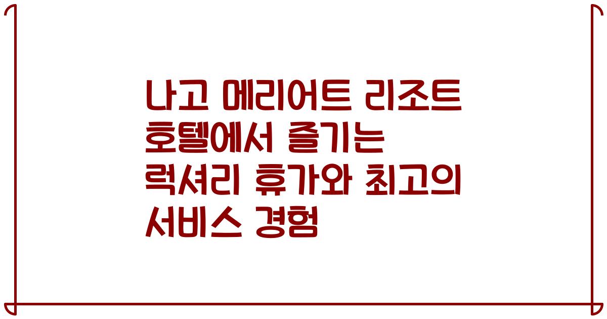 나고 메리어트 리조트 호텔에서 즐기는 럭셔리 휴가와 최고의 서비스 경험