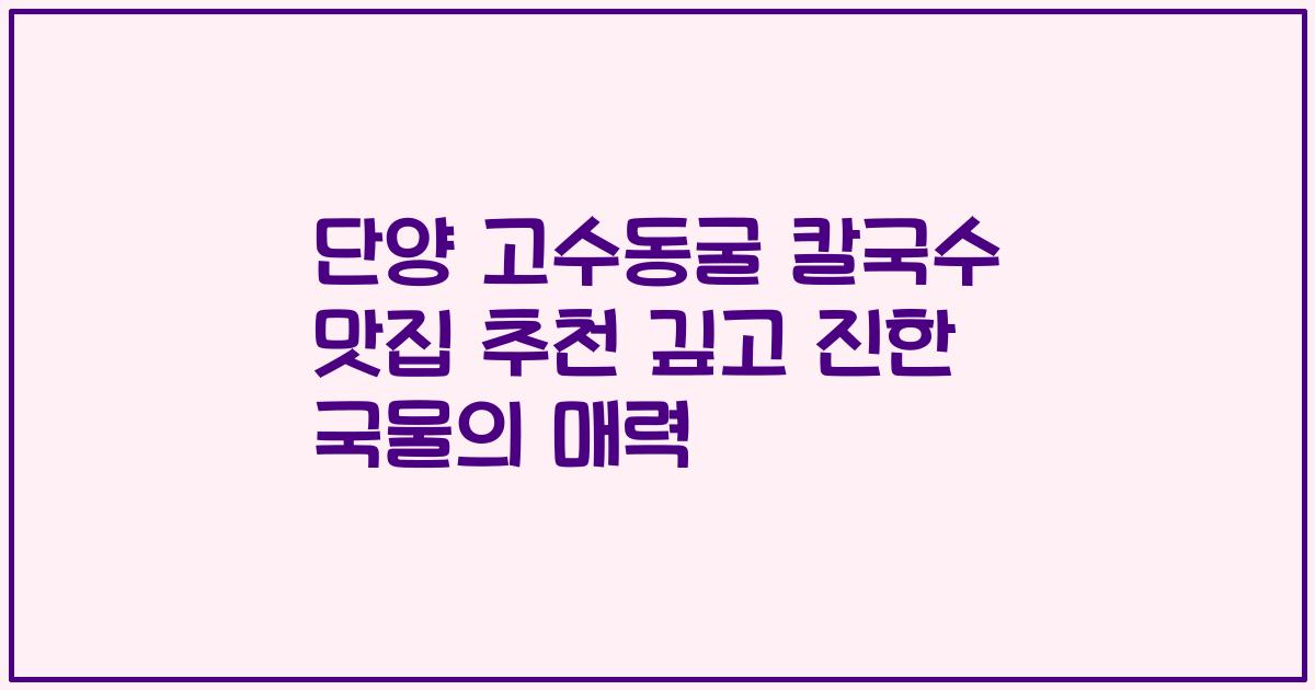 단양 고수동굴 칼국수 맛집 추천 깊고 진한 국물의 매력