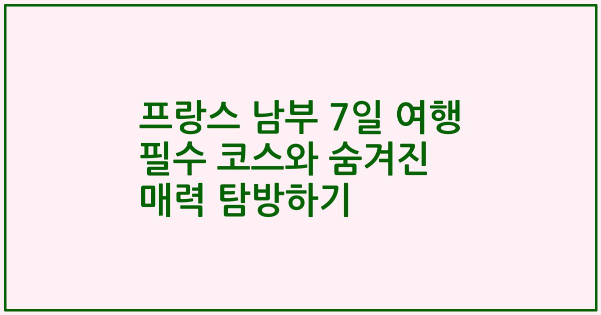 프랑스 남부 7일 여행 필수 코스와 숨겨진 매력 탐방하기
