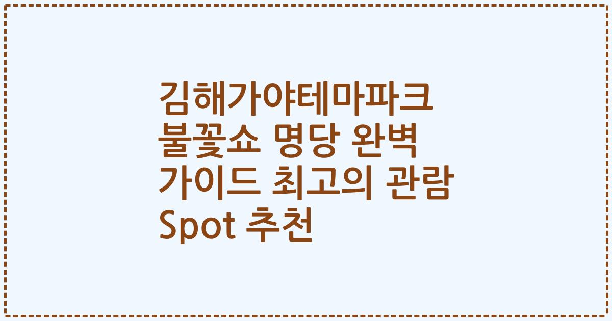 김해가야테마파크 불꽃쇼 명당 완벽 가이드 최고의 관람 Spot 추천