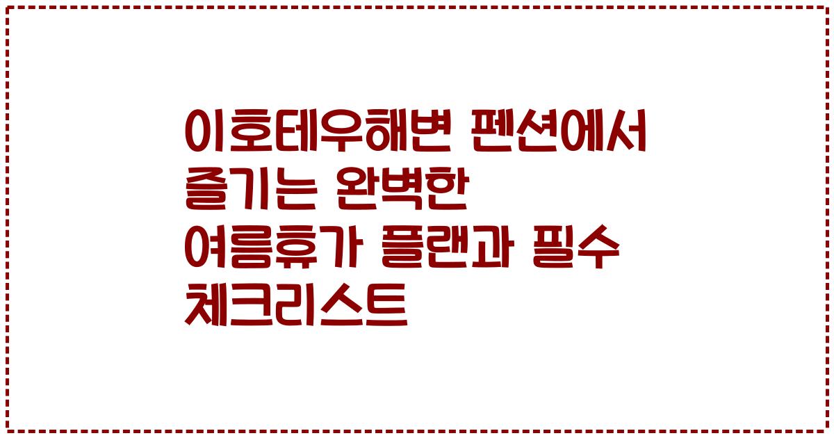 이호테우해변 펜션에서 즐기는 완벽한 여름휴가 플랜과 필수 체크리스트