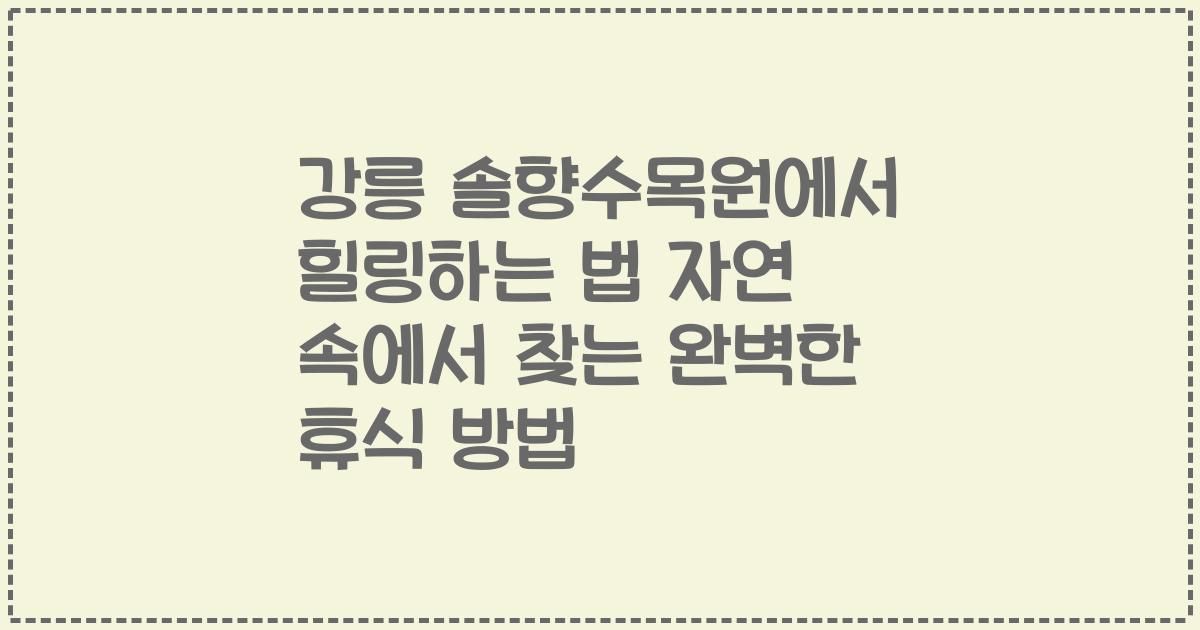 강릉 솔향수목원에서 힐링하는 법 자연 속에서 찾는 완벽한 휴식 방법