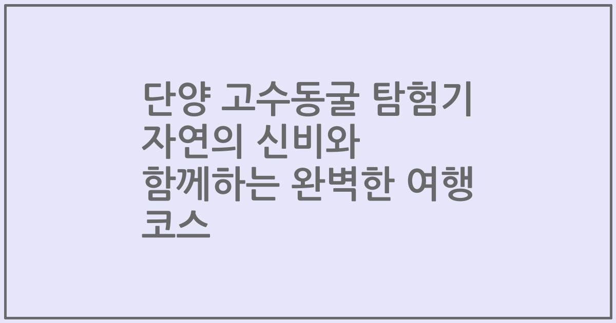 단양 고수동굴 탐험기 자연의 신비와 함께하는 완벽한 여행 코스