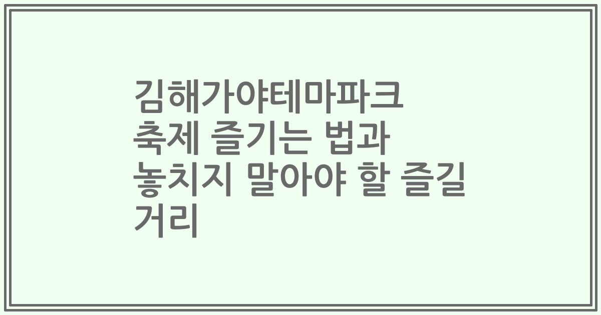 김해가야테마파크 축제 즐기는 법과 놓치지 말아야 할 즐길 거리