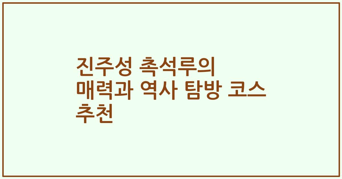 진주성 촉석루의 매력과 역사 탐방 코스 추천
