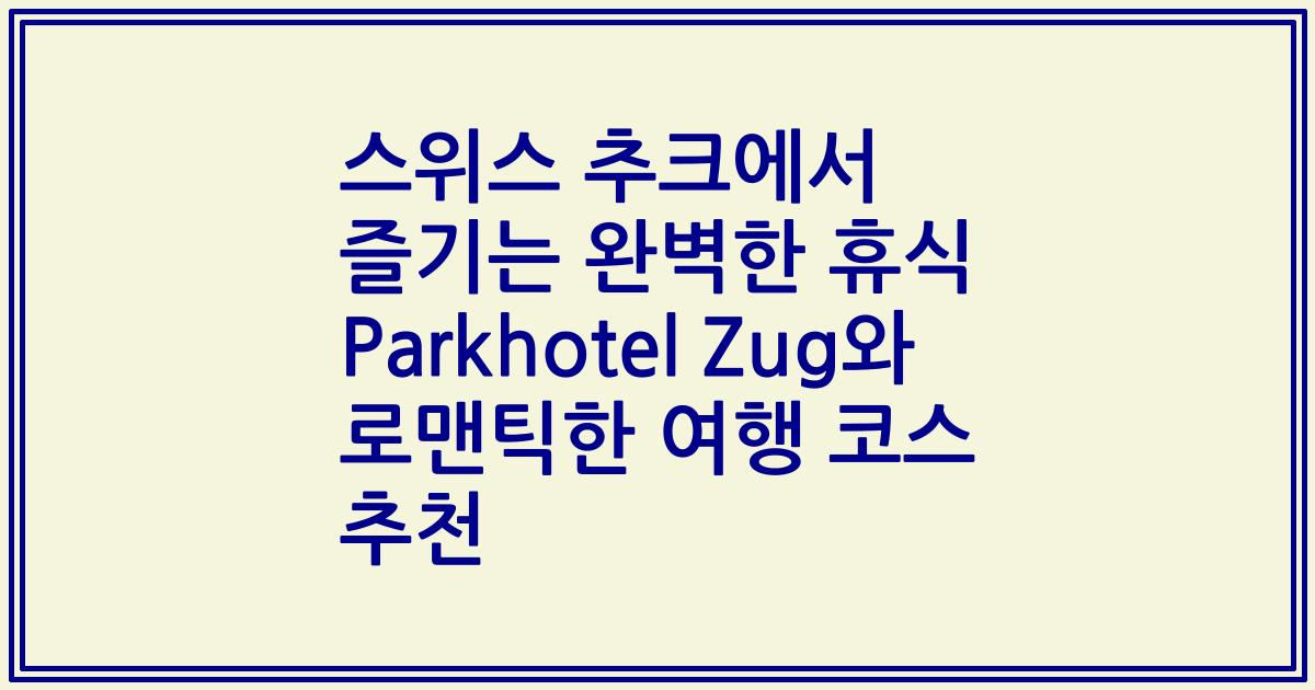 스위스 추크에서 즐기는 완벽한 휴식 Parkhotel Zug와 로맨틱한 여행 코스 추천