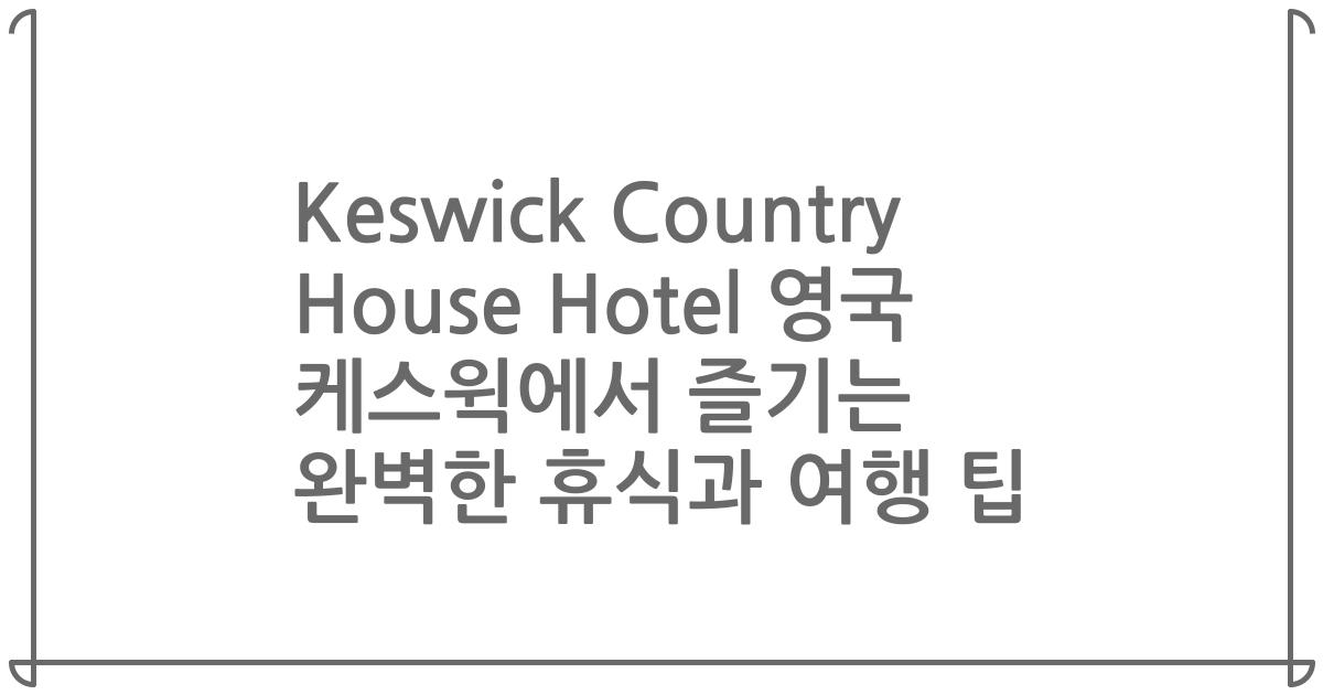 Keswick Country House Hotel 영국 케스윅에서 즐기는 완벽한 휴식과 여행 팁