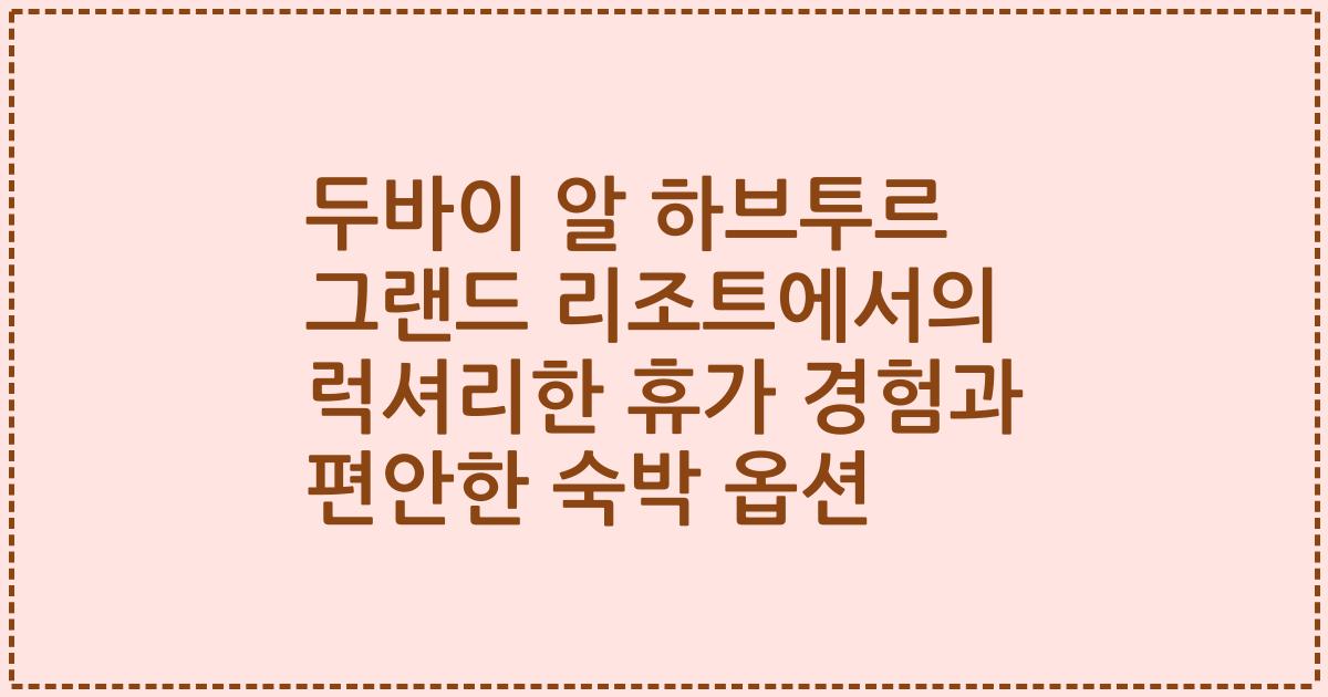 두바이 알 하브투르 그랜드 리조트에서의 럭셔리한 휴가 경험과 편안한 숙박 옵션