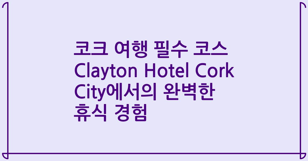 코크 여행 필수 코스 Clayton Hotel Cork City에서의 완벽한 휴식 경험