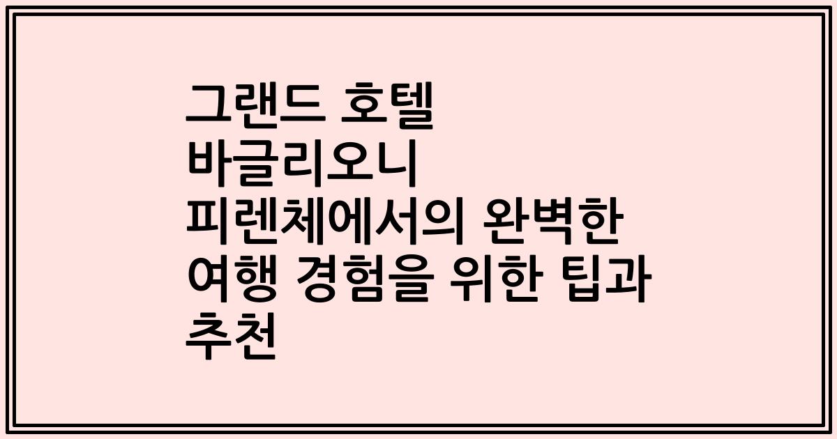 그랜드 호텔 바글리오니 피렌체에서의 완벽한 여행 경험을 위한 팁과 추천