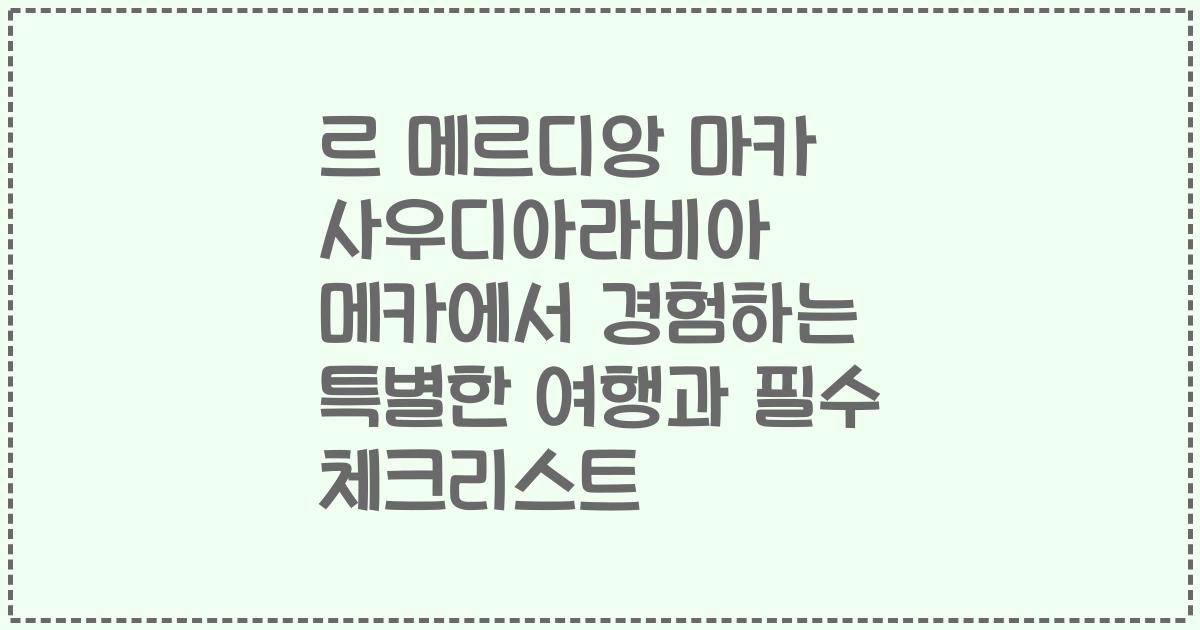 르 메르디앙 마카 사우디아라비아 메카에서 경험하는 특별한 여행과 필수 체크리스트