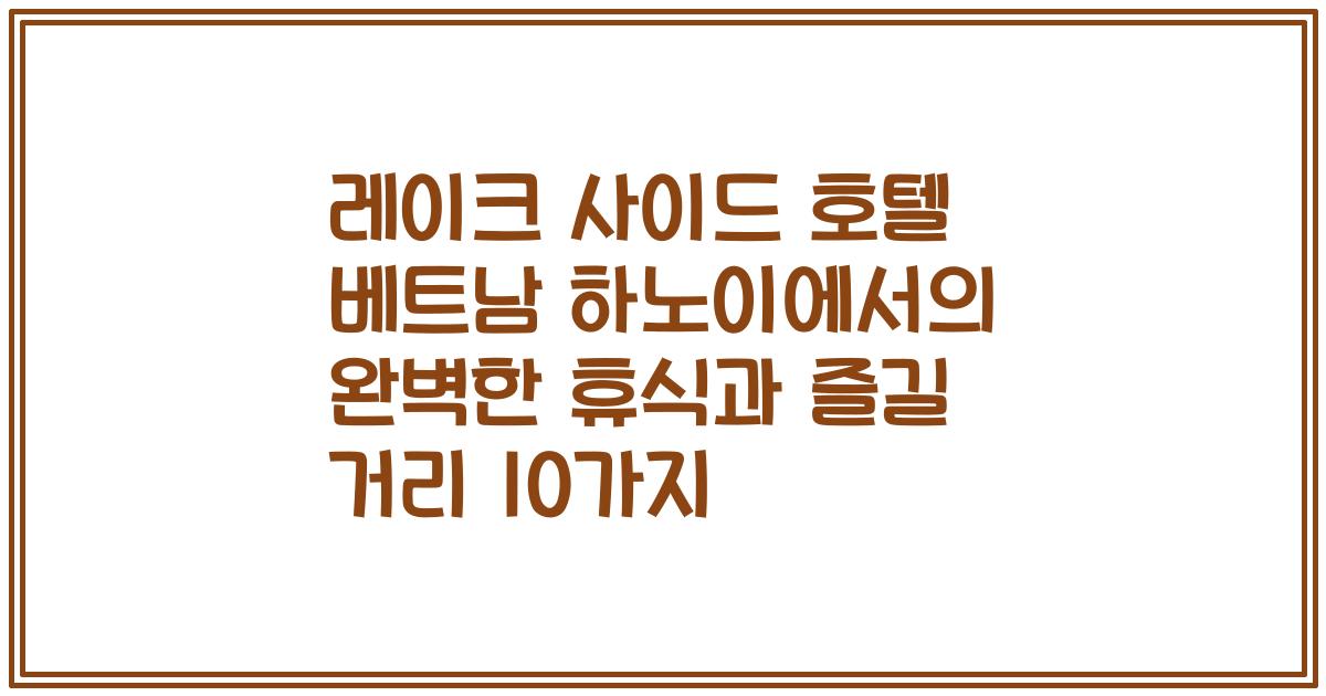 레이크 사이드 호텔 베트남 하노이에서의 완벽한 휴식과 즐길 거리 10가지