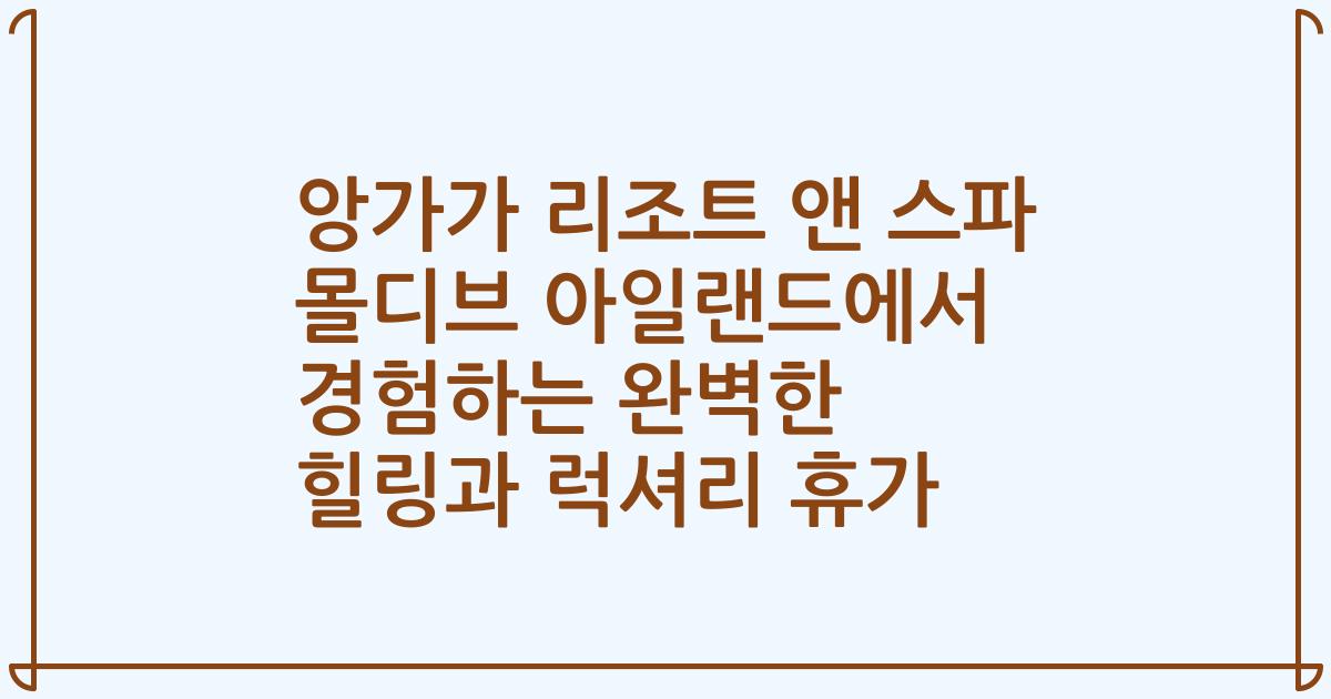 앙가가 리조트 앤 스파 몰디브 아일랜드에서 경험하는 완벽한 힐링과 럭셔리 휴가