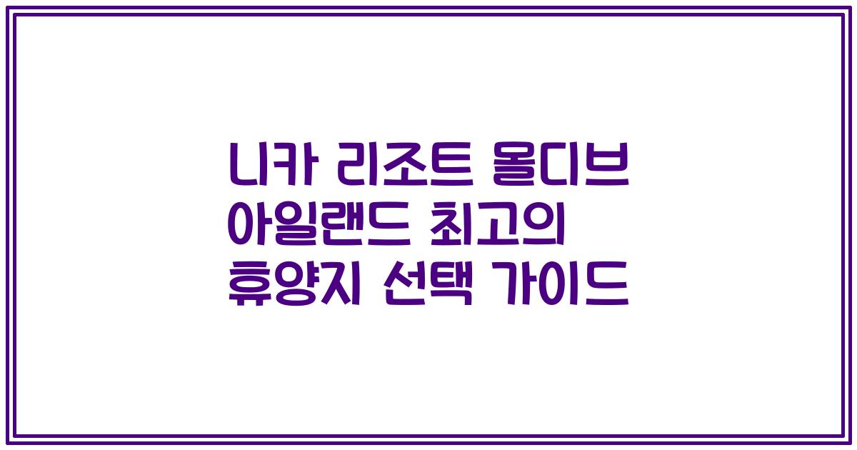 니카 리조트 몰디브 아일랜드 최고의 휴양지 선택 가이드