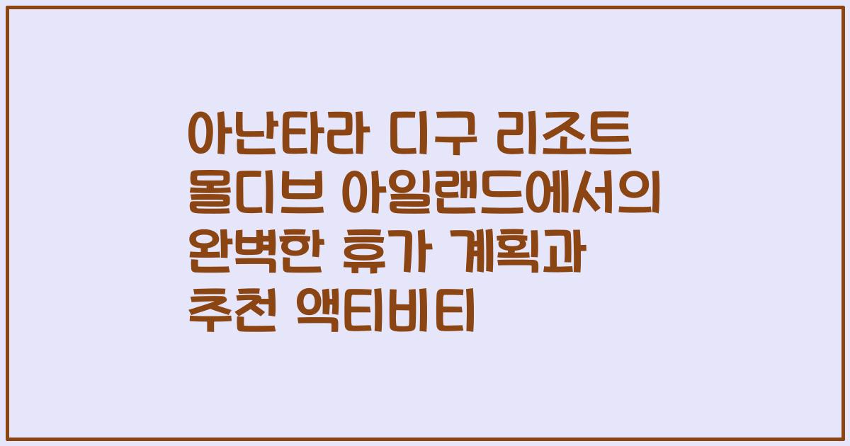 아난타라 디구 리조트 몰디브 아일랜드에서의 완벽한 휴가 계획과 추천 액티비티