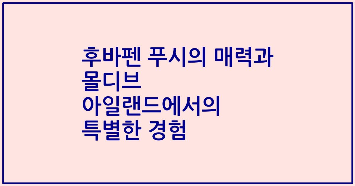 후바펜 푸시의 매력과 몰디브 아일랜드에서의 특별한 경험
