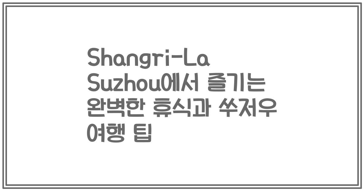 Shangri-La Suzhou에서 즐기는 완벽한 휴식과 쑤저우 여행 팁