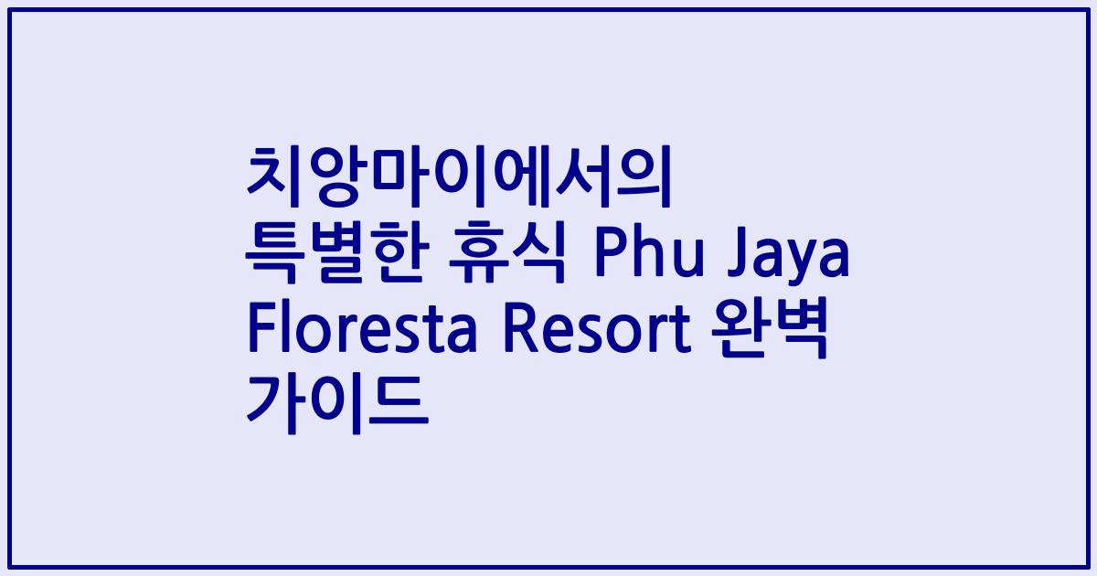 치앙마이에서의 특별한 휴식 Phu Jaya Floresta Resort 완벽 가이드