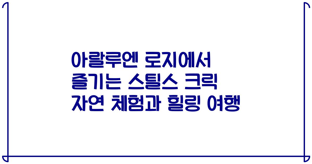 아랄루엔 로지에서 즐기는 스틸스 크릭 자연 체험과 힐링 여행
