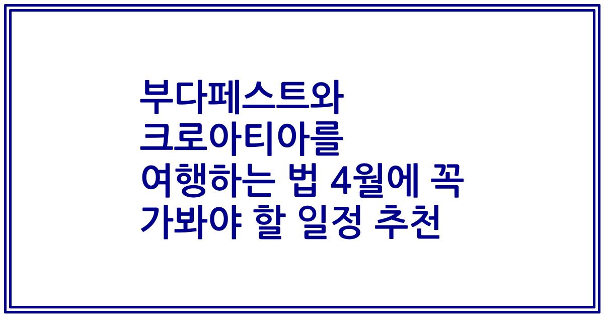 부다페스트와 크로아티아를 여행하는 법 4월에 꼭 가봐야 할 일정 추천