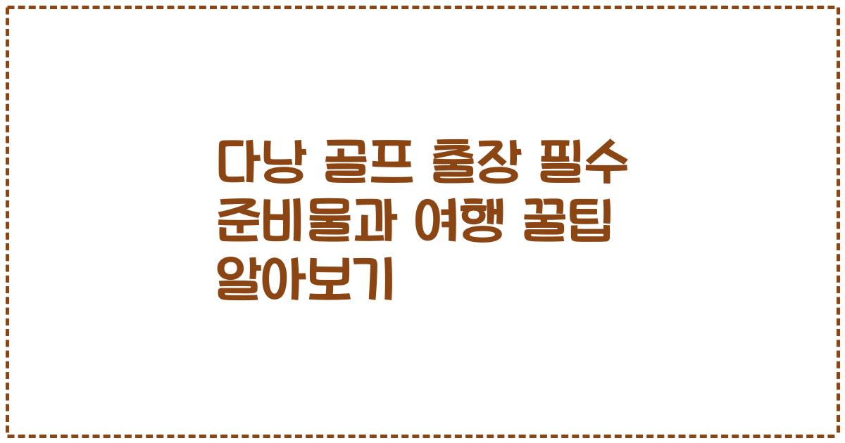 다낭 골프 출장 필수 준비물과 여행 꿀팁 알아보기