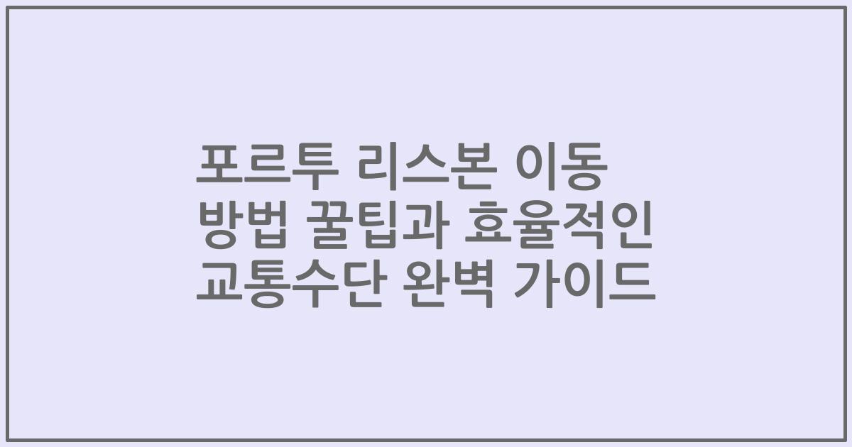 포르투 리스본 이동 방법 꿀팁과 효율적인 교통수단 완벽 가이드