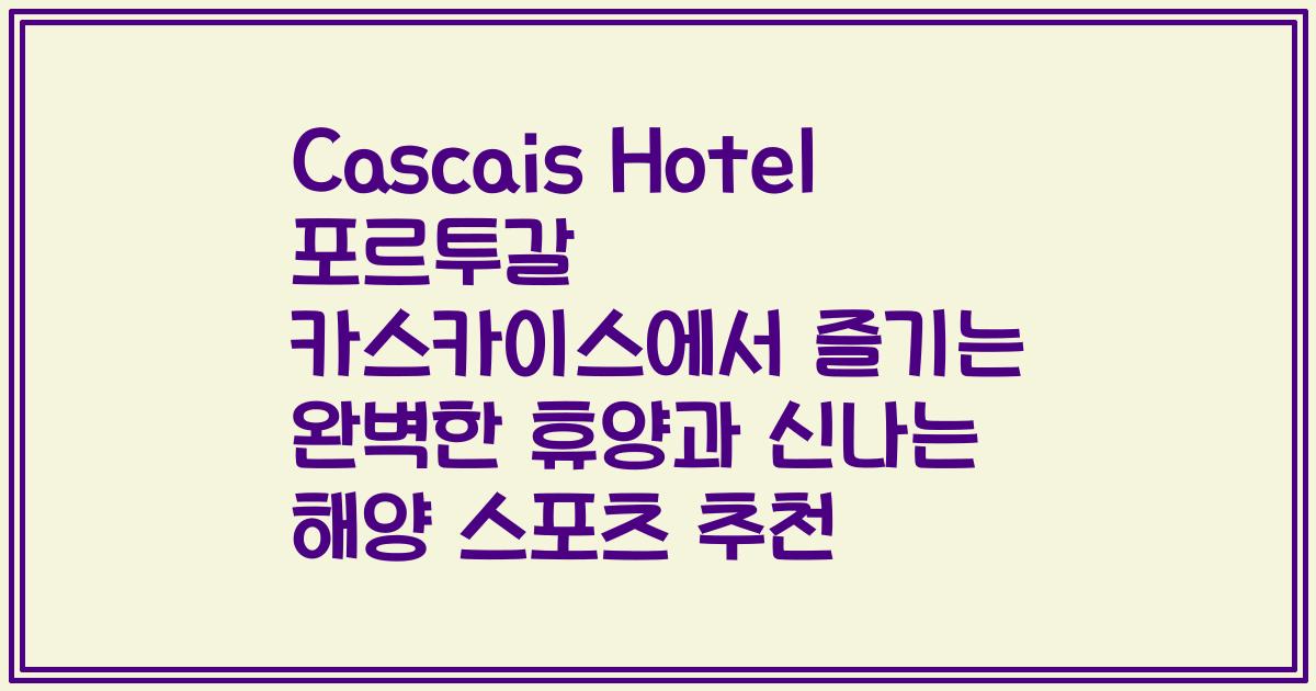 Cascais Hotel 포르투갈 카스카이스에서 즐기는 완벽한 휴양과 신나는 해양 스포츠 추천