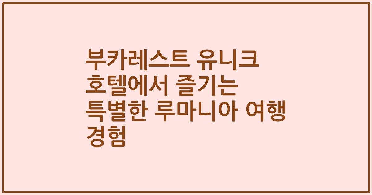 부카레스트 유니크 호텔에서 즐기는 특별한 루마니아 여행 경험