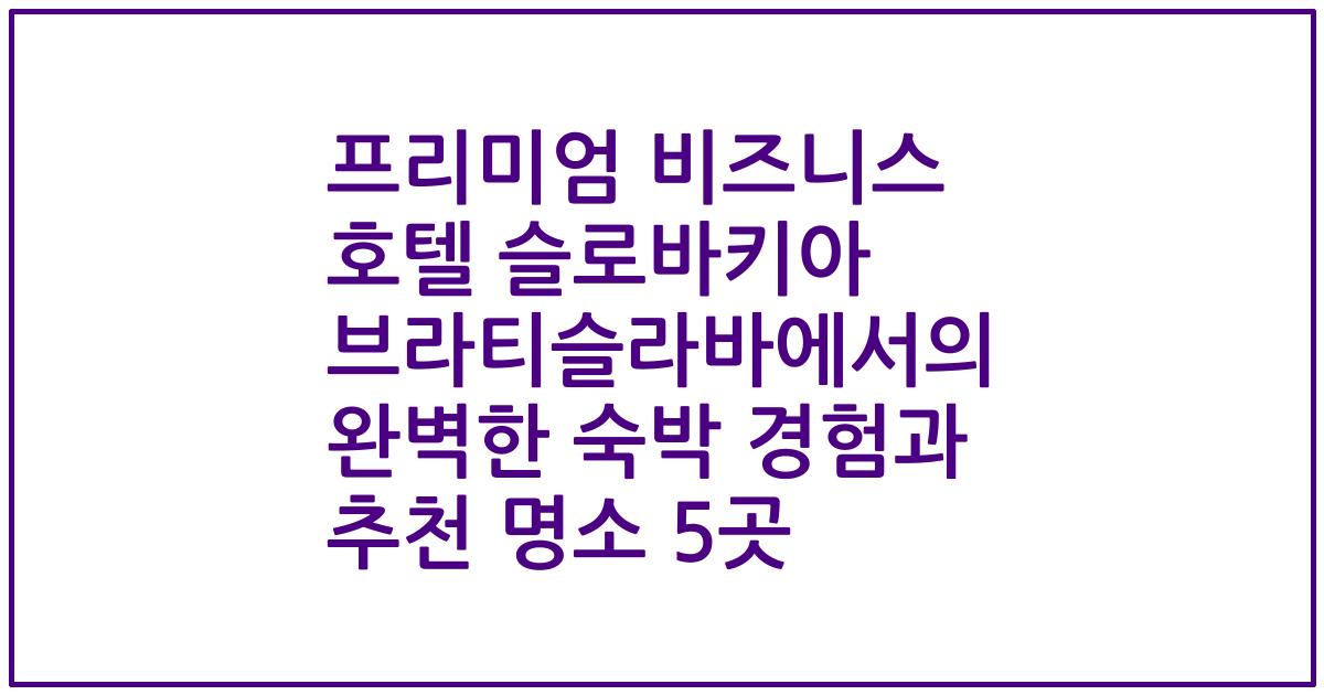 프리미엄 비즈니스 호텔 슬로바키아 브라티슬라바에서의 완벽한 숙박 경험과 추천 명소 5곳
