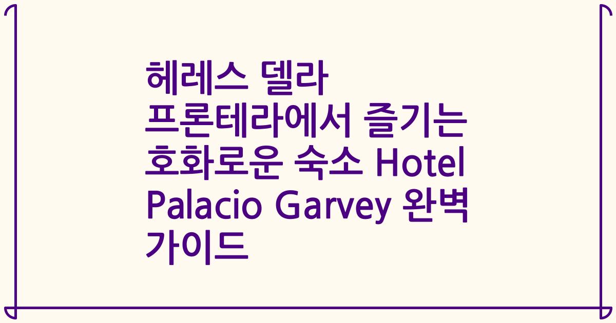 헤레스 델라 프론테라에서 즐기는 호화로운 숙소 Hotel Palacio Garvey 완벽 가이드