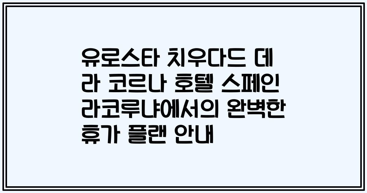 유로스타 치우다드 데 라 코르나 호텔 스페인 라코루냐에서의 완벽한 휴가 플랜 안내