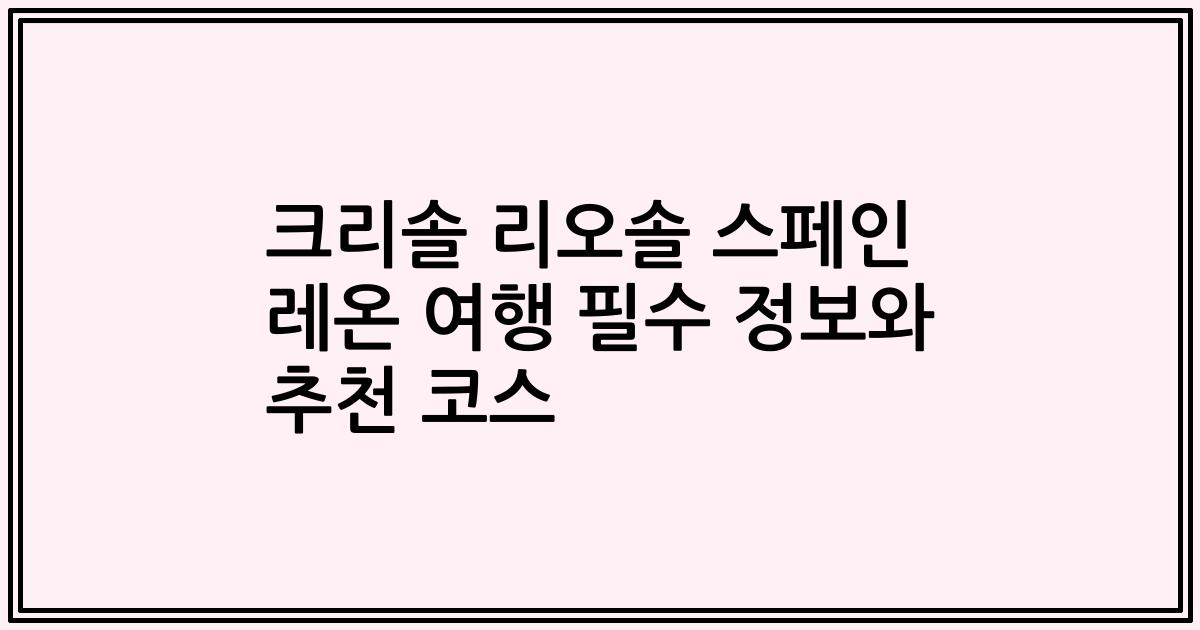 크리솔 리오솔 스페인 레온 여행 필수 정보와 추천 코스