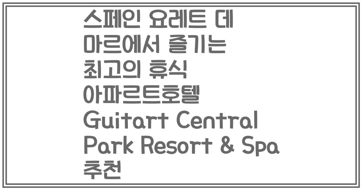 스페인 요레트 데 마르에서 즐기는 최고의 휴식 아파르트호텔 Guitart Central Park Resort & Spa 추천