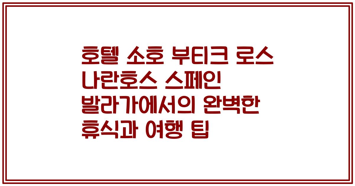 호텔 소호 부티크 로스 나란호스 스페인 발라가에서의 완벽한 휴식과 여행 팁