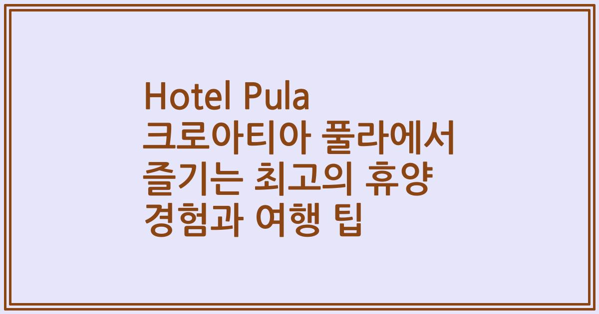 Hotel Pula 크로아티아 풀라에서 즐기는 최고의 휴양 경험과 여행 팁