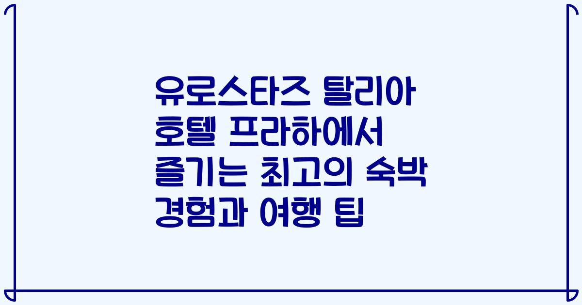 유로스타즈 탈리아 호텔 프라하에서 즐기는 최고의 숙박 경험과 여행 팁