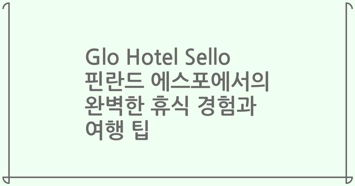 Glo Hotel Sello 핀란드 에스포에서의 완벽한 휴식 경험과 여행 팁