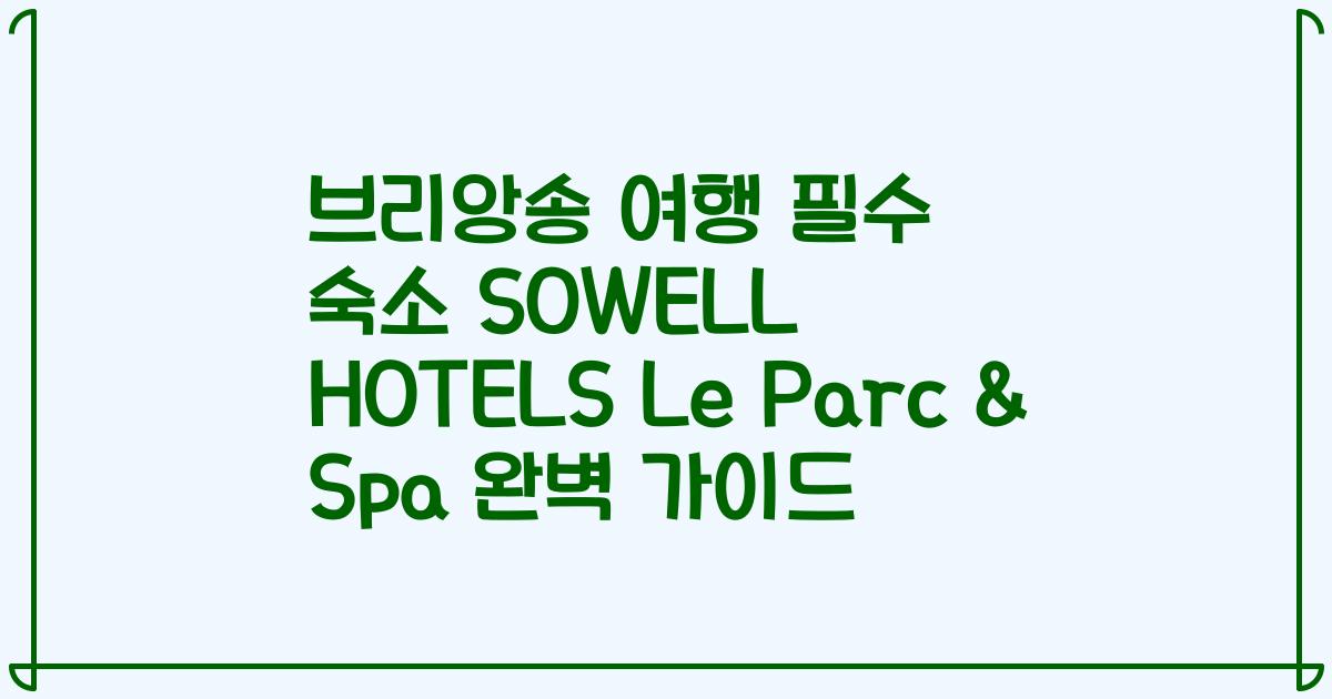 브리앙송 여행 필수 숙소 SOWELL HOTELS Le Parc & Spa 완벽 가이드